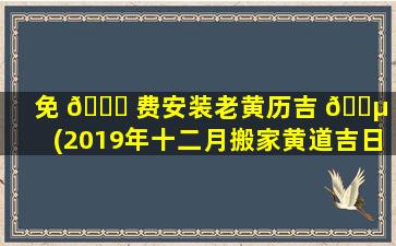免 🍀 费安装老黄历吉 🌵 日(2019年十二月搬家黄道吉日)